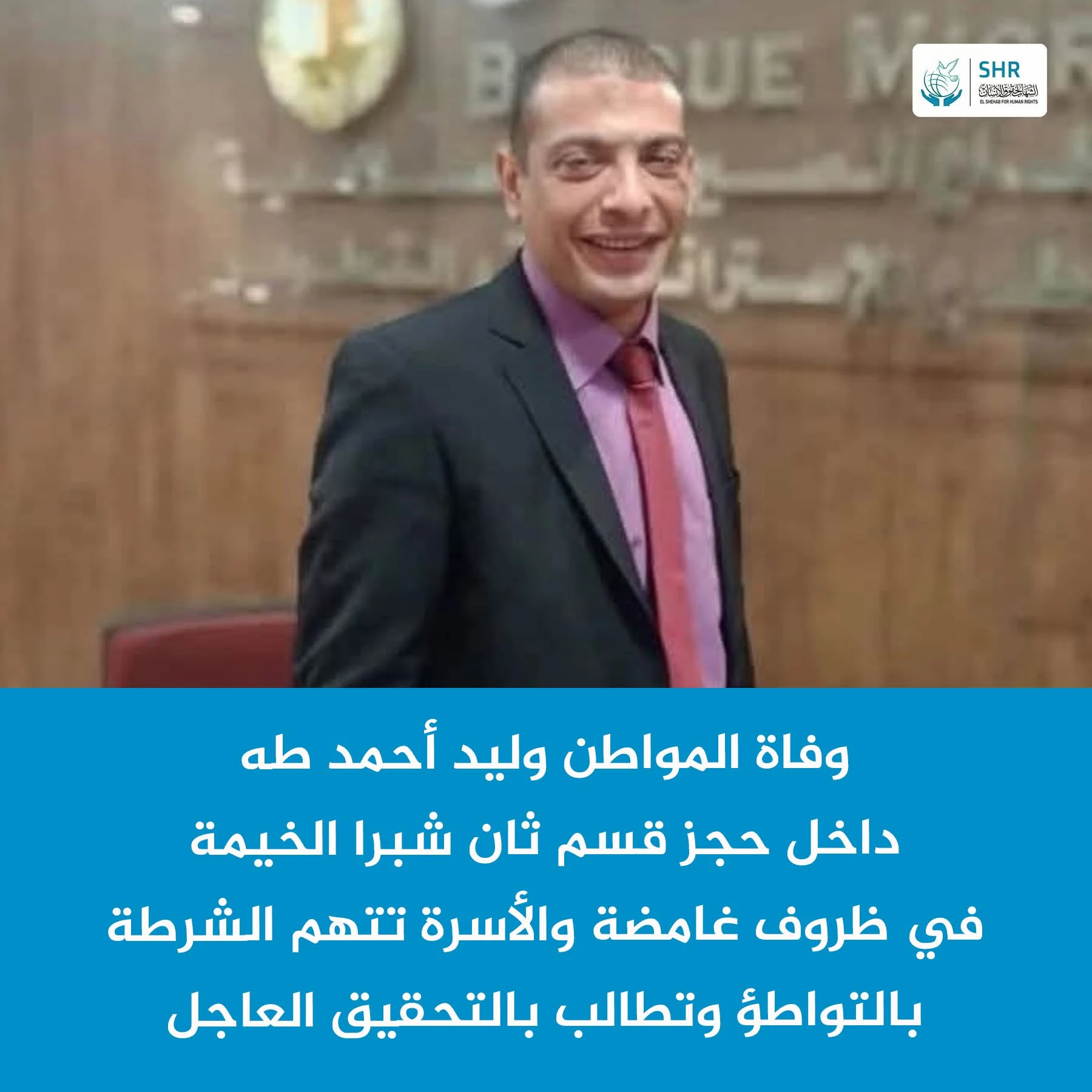 وفاة المواطن وليد أحمد طه – موظف ببنك مصر وأب لطفلين – داخل حجز قسم ثان شبرا الخيمة في ظروف غامضة، وسط شبهات قوية حول تعرضه لانتهاكات أدت إلى وفاته.